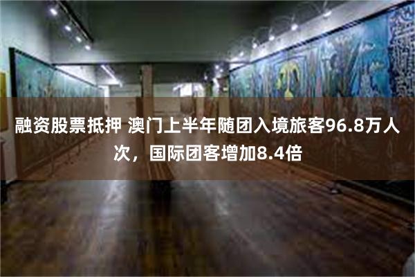 融资股票抵押 澳门上半年随团入境旅客96.8万人次，国际团客增加8.4倍