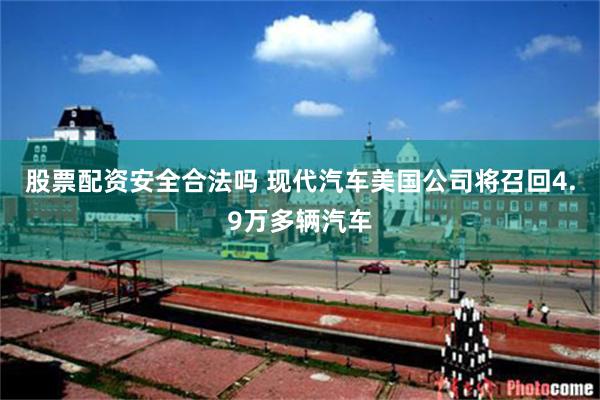 股票配资安全合法吗 现代汽车美国公司将召回4.9万多辆汽车