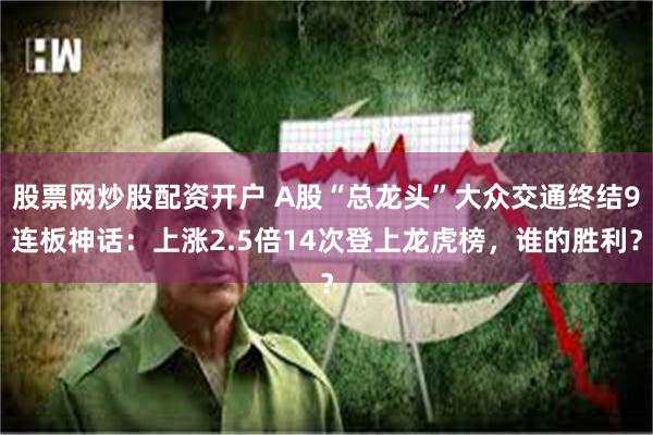 股票网炒股配资开户 A股“总龙头”大众交通终结9连板神话：上涨2.5倍14次登上龙虎榜，谁的胜利？