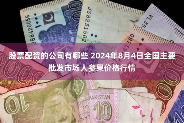 股票配资的公司有哪些 2024年8月4日全国主要批发市场人参果价格行情