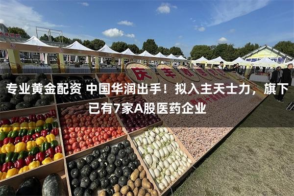 专业黄金配资 中国华润出手！拟入主天士力，旗下已有7家A股医药企业