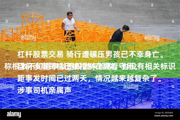杠杆股票交易 骑行遭碾压男孩已不幸身亡。
目前涉事司机已被控制在县看守所。
距事发时间已过两天，情况越来越复杂了。
涉事司机亲属声称根本不知道事发路段尚未验收，也没有相关标识