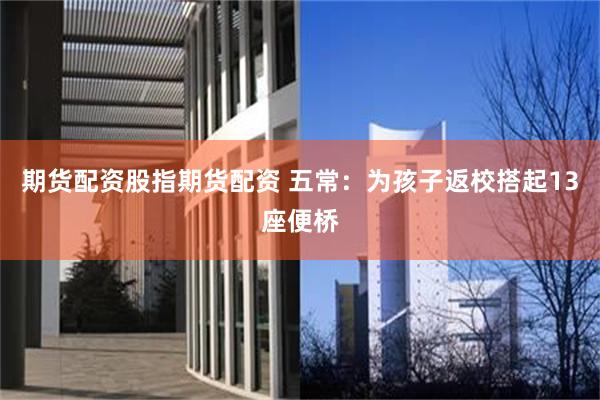 期货配资股指期货配资 五常：为孩子返校搭起13座便桥