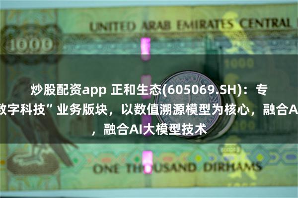 炒股配资app 正和生态(605069.SH)：专门设立了“数字科技”业务版块，以数值溯源模型为核心，融合AI大模型技术