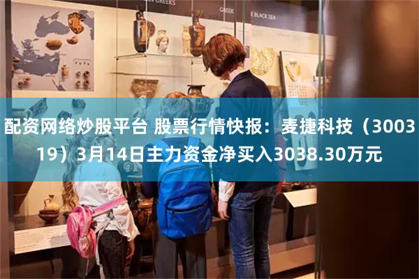 配资网络炒股平台 股票行情快报：麦捷科技（300319）3月14日主力资金净买入3038.30万元