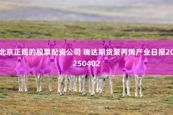 北京正规的股票配资公司 瑞达期货聚丙烯产业日报20250402