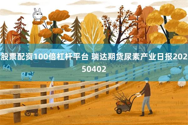 股票配资100倍杠杆平台 瑞达期货尿素产业日报20250402