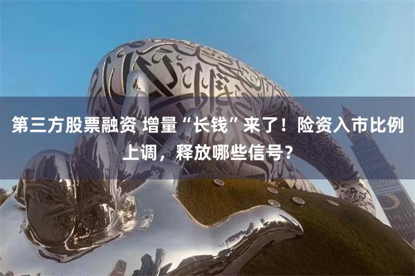 第三方股票融资 增量“长钱”来了！险资入市比例上调，释放哪些信号？