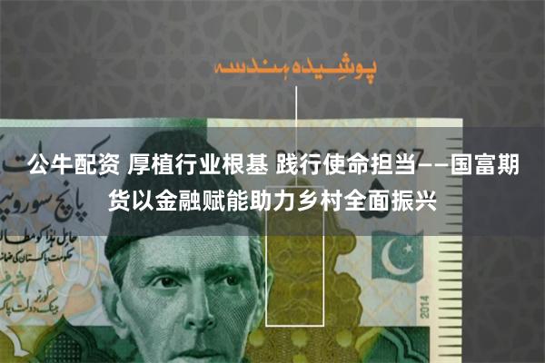 公牛配资 厚植行业根基 践行使命担当——国富期货以金融赋能助力乡村全面振兴