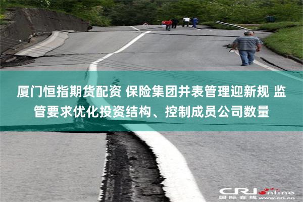 厦门恒指期货配资 保险集团并表管理迎新规 监管要求优化投资结构、控制成员公司数量