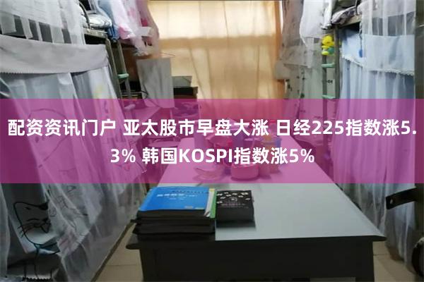 配资资讯门户 亚太股市早盘大涨 日经225指数涨5.3% 韩国KOSPI指数涨5%