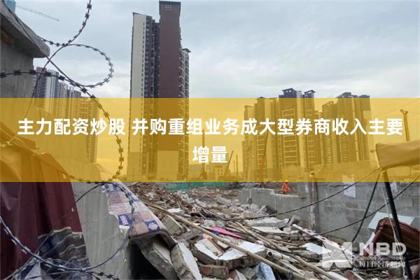 主力配资炒股 并购重组业务成大型券商收入主要增量