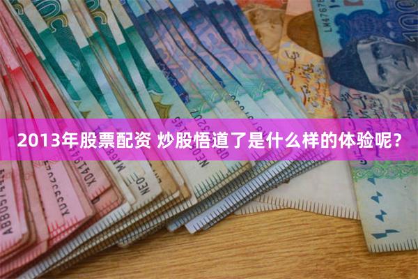 2013年股票配资 炒股悟道了是什么样的体验呢？