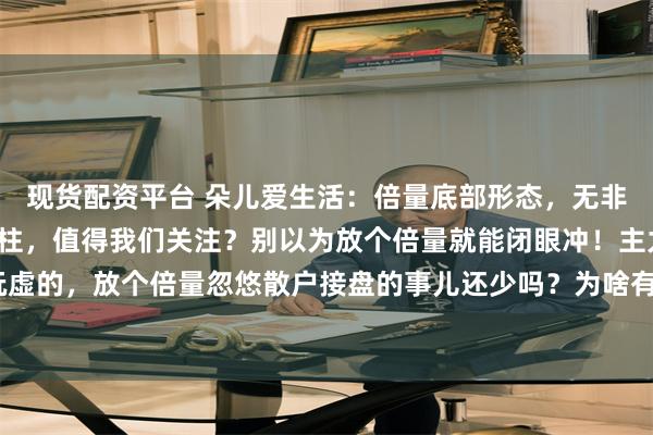 现货配资平台 朵儿爱生活:倍量底部形态,无非是这几种!什么样倍量柱,值得我们关注?别以为放个倍量就能闭眼冲!主力这玩意儿最会玩虚的,放个倍量忽悠散户接盘的事儿还少吗?为啥有的倍量涨得飞起,有的却成了“套人柱”...