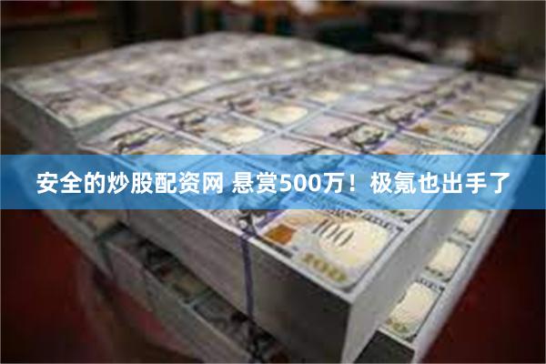 安全的炒股配资网 悬赏500万！极氪也出手了