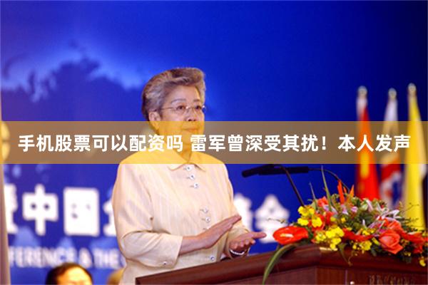 手机股票可以配资吗 雷军曾深受其扰！本人发声