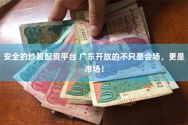 安全的炒股配资平台 广东开放的不只是会场，更是市场！