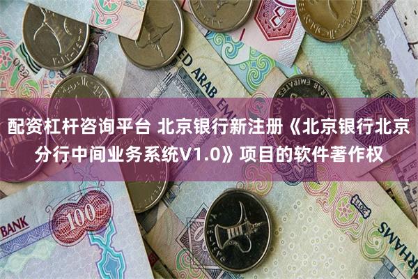 配资杠杆咨询平台 北京银行新注册《北京银行北京分行中间业务系统V1.0》项目的软件著作权