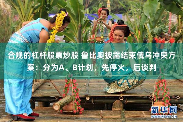合规的杠杆股票炒股 鲁比奥披露结束俄乌冲突方案：分为A、B计划，先停火，后谈判