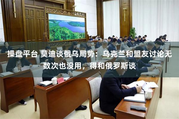 操盘平台 莫迪谈俄乌局势：乌克兰和盟友讨论无数次也没用，得和俄罗斯谈
