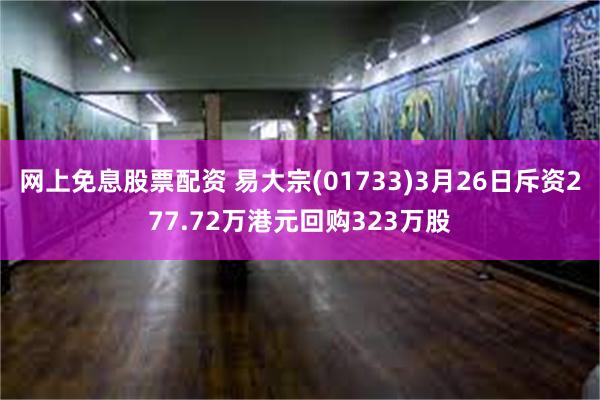 网上免息股票配资 易大宗(01733)3月26日斥资277.72万港元回购323万股