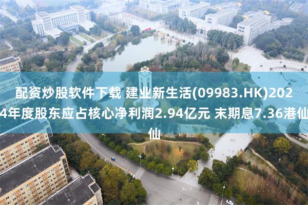 配资炒股软件下载 建业新生活(09983.HK)2024年度股东应占核心净利润2.94亿元 末期息7.36港仙