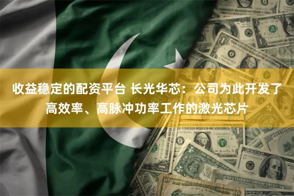 收益稳定的配资平台 长光华芯：公司为此开发了高效率、高脉冲功率工作的激光芯片