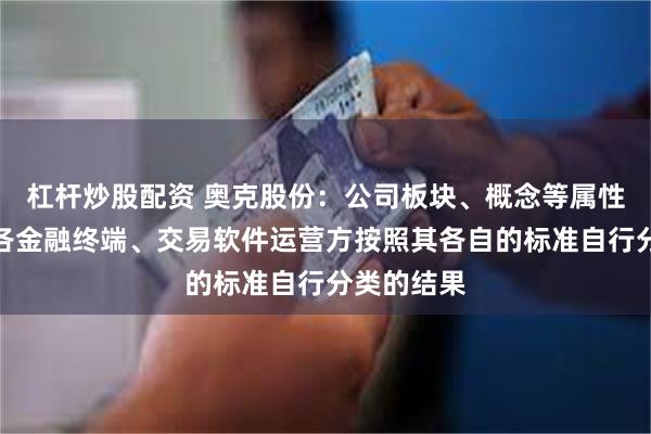杠杆炒股配资 奥克股份：公司板块、概念等属性标签均为各金融终端、交易软件运营方按照其各自的标准自行分类的结果