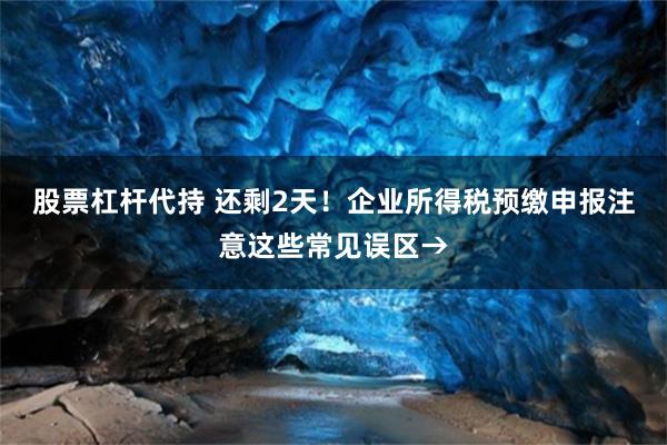 股票杠杆代持 还剩2天！企业所得税预缴申报注意这些常见误区→
