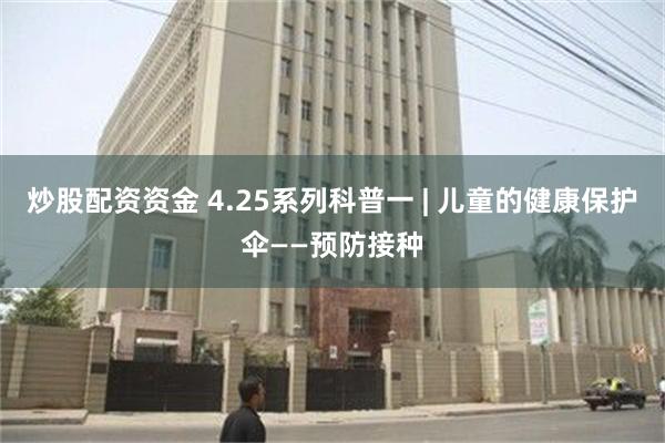 炒股配资资金 4.25系列科普一 | 儿童的健康保护伞——预防接种