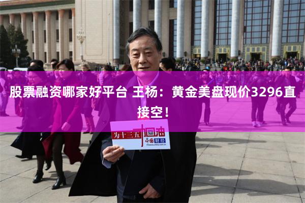 股票融资哪家好平台 王杨：黄金美盘现价3296直接空！