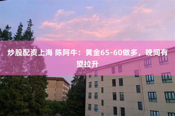 炒股配资上海 陈阿牛：黄金65-60做多，晚间有望拉升