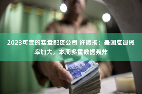 2023可查的实盘配资公司 许曦扬：美国衰退概率加大，本周多重数据轰炸