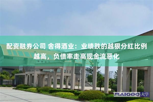配资融券公司 舍得酒业：业绩跌的越狠分红比例越高，负债率走高现金流恶化