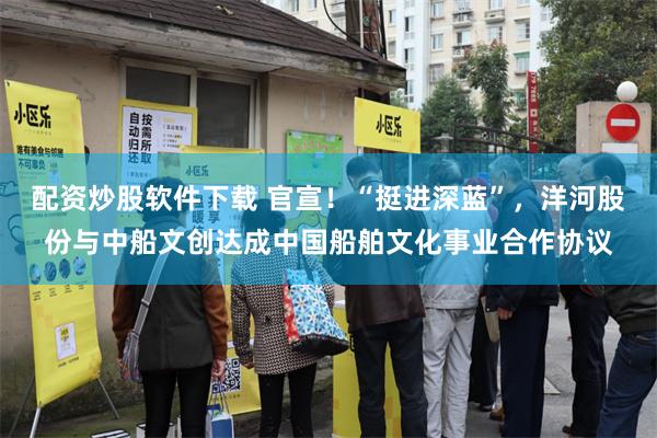 配资炒股软件下载 官宣！“挺进深蓝”，洋河股份与中船文创达成中国船舶文化事业合作协议
