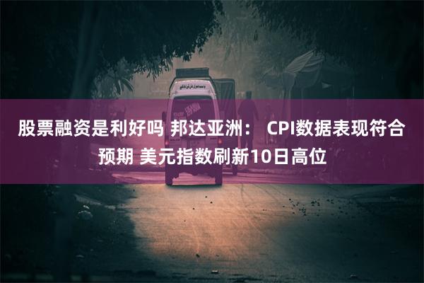 股票融资是利好吗 邦达亚洲： CPI数据表现符合预期 美元指数刷新10日高位