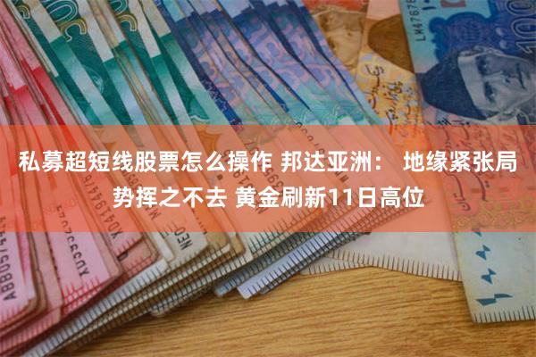私募超短线股票怎么操作 邦达亚洲： 地缘紧张局势挥之不去 黄金刷新11日高位