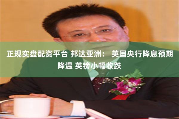 正规实盘配资平台 邦达亚洲： 英国央行降息预期降温 英镑小幅收跌