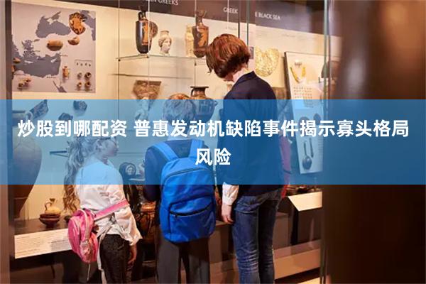 炒股到哪配资 普惠发动机缺陷事件揭示寡头格局风险