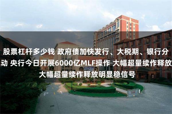 股票杠杆多少钱 政府债加快发行、大税期、银行分红等多重扰动 央行今日开展6000亿MLF操作 大幅超量续作释放明显稳信号