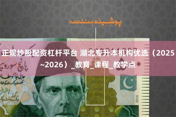 正规炒股配资杠杆平台 湖北专升本机构优选（2025~2026）_教育_课程_教学点