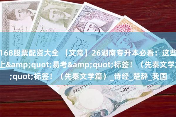 168股票配资大全 【文常】26湖南专升本必看：这些诸子文学笔记已被打上&quot;易考&quot;标签！（先秦文学篇）_诗经_楚辞_我国