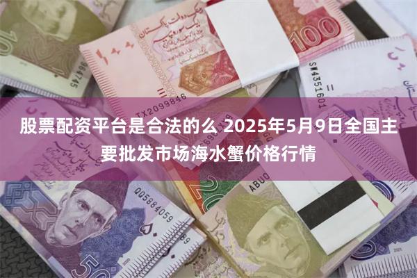股票配资平台是合法的么 2025年5月9日全国主要批发市场海水蟹价格行情