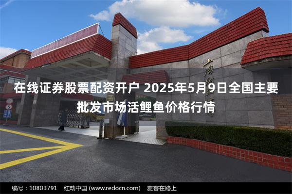 在线证券股票配资开户 2025年5月9日全国主要批发市场活鲤鱼价格行情