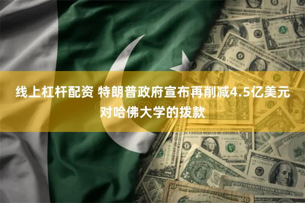 线上杠杆配资 特朗普政府宣布再削减4.5亿美元对哈佛大学的拨款
