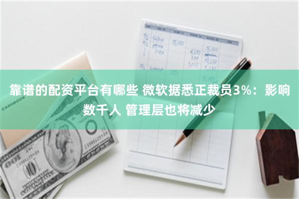 靠谱的配资平台有哪些 微软据悉正裁员3%：影响数千人 管理层也将减少