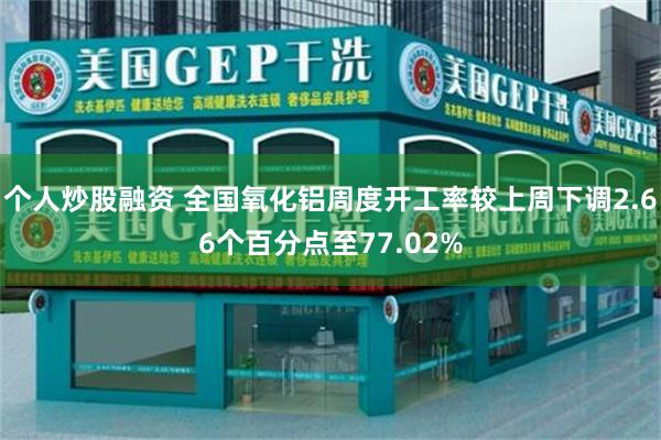 个人炒股融资 全国氧化铝周度开工率较上周下调2.66个百分点至77.02%