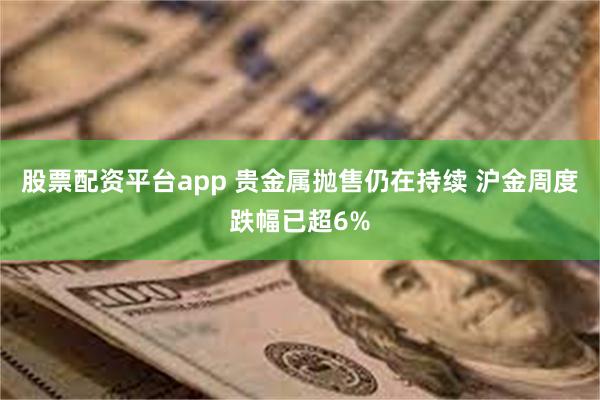 股票配资平台app 贵金属抛售仍在持续 沪金周度跌幅已超6%