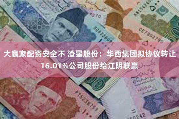 大赢家配资安全不 澄星股份：华西集团拟协议转让16.01%公司股份给江阴联赢