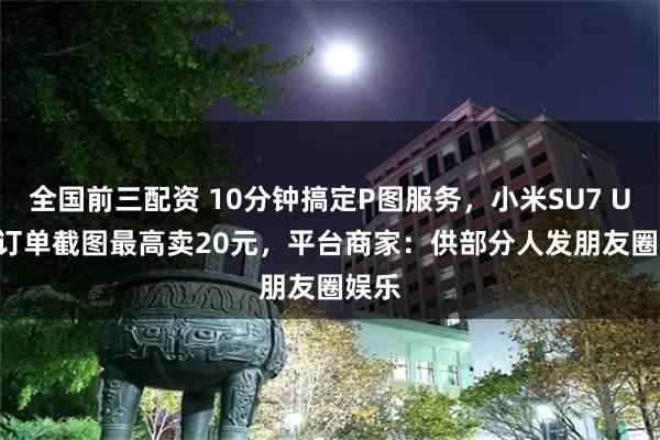 全国前三配资 10分钟搞定P图服务，小米SU7 Ultra订单截图最高卖20元，平台商家：供部分人发朋友圈娱乐